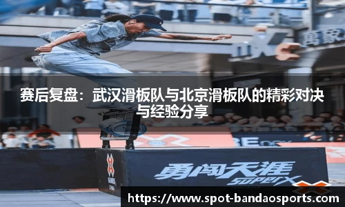 赛后复盘：武汉滑板队与北京滑板队的精彩对决与经验分享