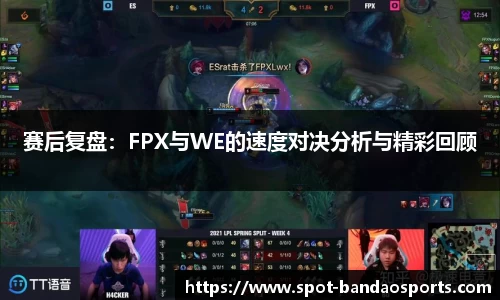 赛后复盘：FPX与WE的速度对决分析与精彩回顾