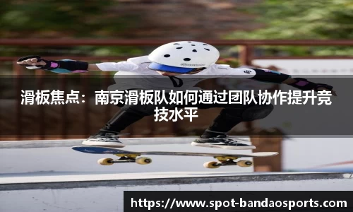 滑板焦点：南京滑板队如何通过团队协作提升竞技水平