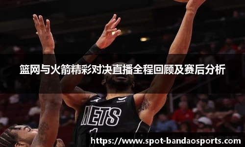 篮网与火箭精彩对决直播全程回顾及赛后分析